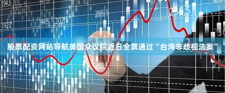 股票配资网站导航美国众议院近日全票通过“台湾非歧视法案”