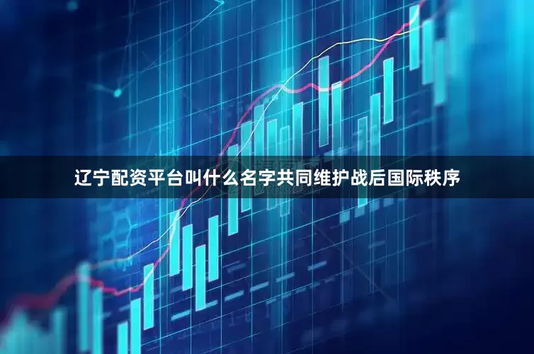 辽宁配资平台叫什么名字共同维护战后国际秩序