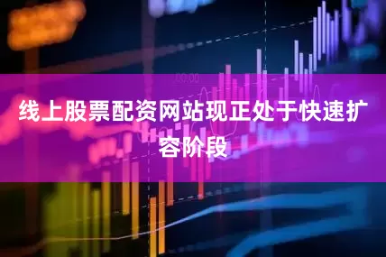 线上股票配资网站现正处于快速扩容阶段