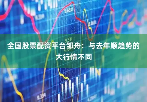 全国股票配资平台　　邹舟：与去年顺趋势的大行情不同