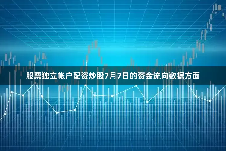 股票独立帐户配资炒股7月7日的资金流向数据方面