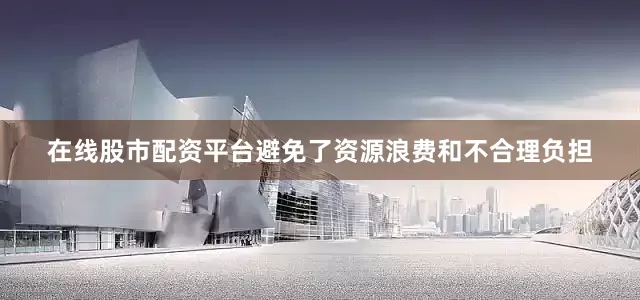 在线股市配资平台避免了资源浪费和不合理负担