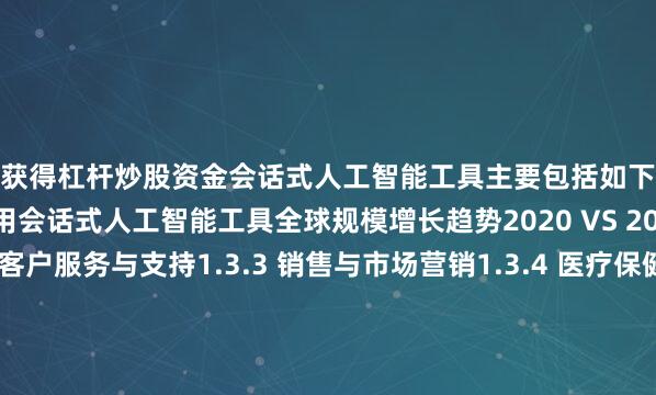 如何获得杠杆炒股资金会话式人工智能工具主要包括如下几个方面1.3.1 不同应用会话式人工智能工具全球规模增长趋势2020 VS 2024 VS 20311.3.2 客户服务与支持1.3.3 销售与市场营销1.3.4 医疗保健1.3.5 教育1.3.6 企业与内部运营1.4 行业发展现状分析1.4.1 十五五期间会话式人工智能工具行业发展总体概况1.4.2 会话式人工智能工具行业发展主要特点1.4.
