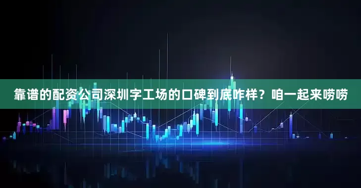 靠谱的配资公司深圳字工场的口碑到底咋样？咱一起来唠唠