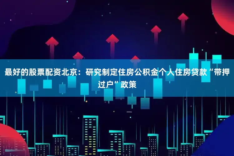 最好的股票配资北京：研究制定住房公积金个人住房贷款“带押过户”政策