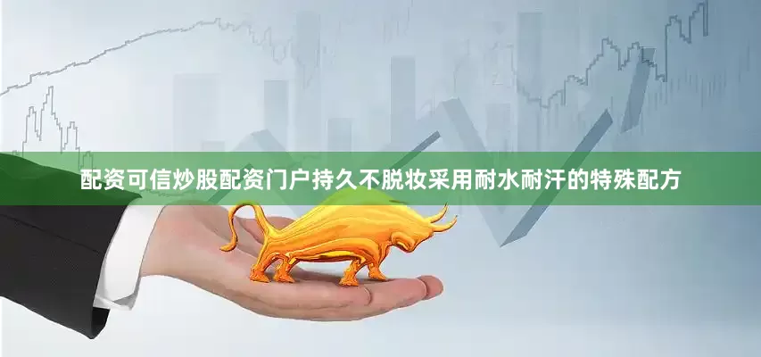 配资可信炒股配资门户持久不脱妆采用耐水耐汗的特殊配方