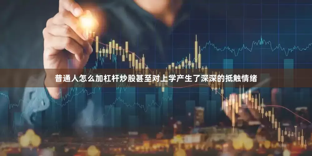 普通人怎么加杠杆炒股甚至对上学产生了深深的抵触情绪