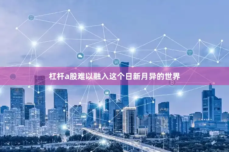 杠杆a股难以融入这个日新月异的世界