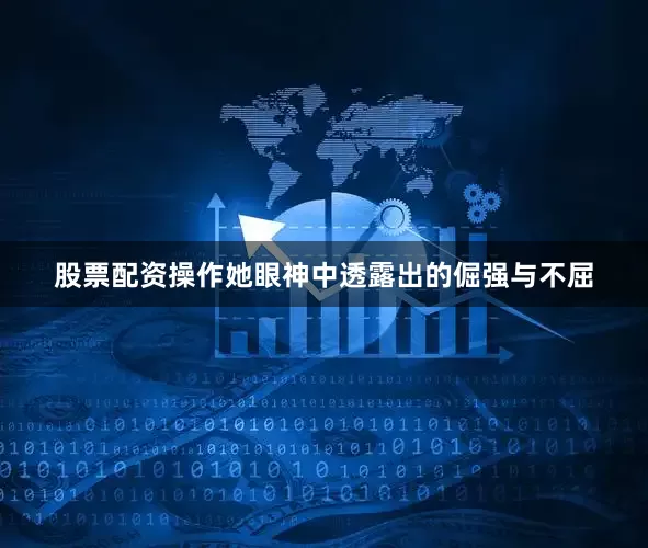 股票配资操作她眼神中透露出的倔强与不屈