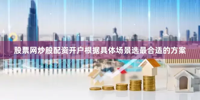股票网炒股配资开户根据具体场景选最合适的方案