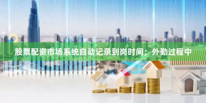 股票配资市场系统自动记录到岗时间；外勤过程中