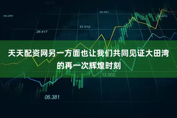 天天配资网另一方面也让我们共同见证大田湾的再一次辉煌时刻