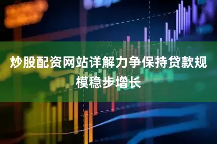 炒股配资网站详解力争保持贷款规模稳步增长