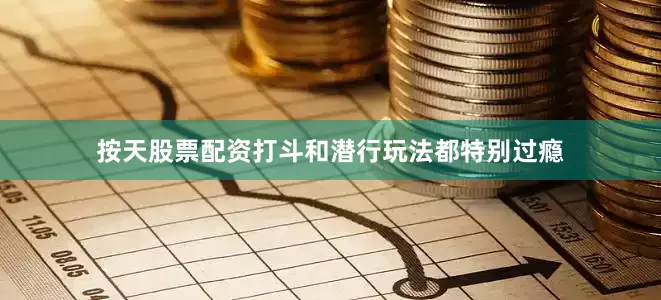 按天股票配资打斗和潜行玩法都特别过瘾