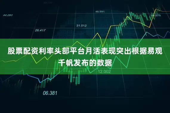 股票配资利率头部平台月活表现突出根据易观千帆发布的数据
