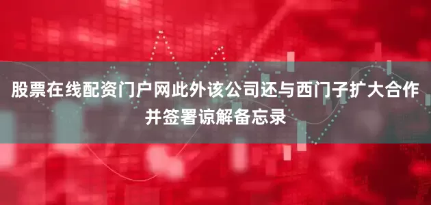 股票在线配资门户网此外该公司还与西门子扩大合作并签署谅解备忘录