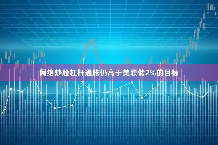网络炒股杠杆通胀仍高于美联储2%的目标