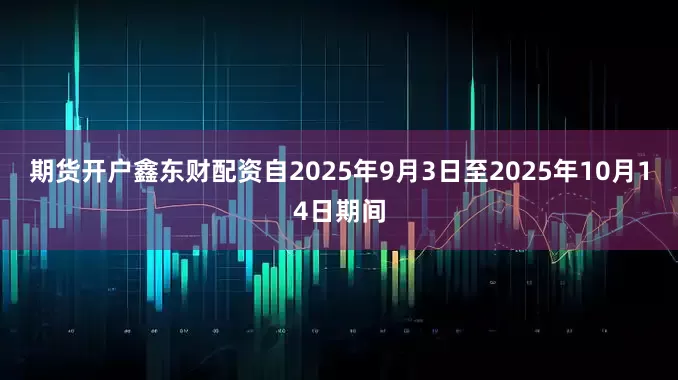 期货开户鑫东财配资自2025年9月3日至2025年10月14日期间
