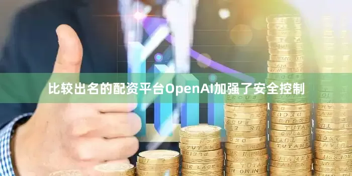 比较出名的配资平台OpenAI加强了安全控制