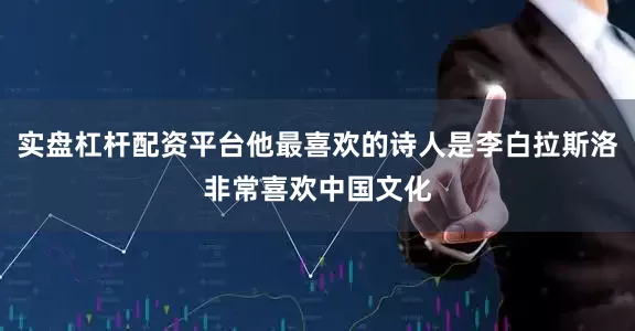 实盘杠杆配资平台他最喜欢的诗人是李白拉斯洛非常喜欢中国文化