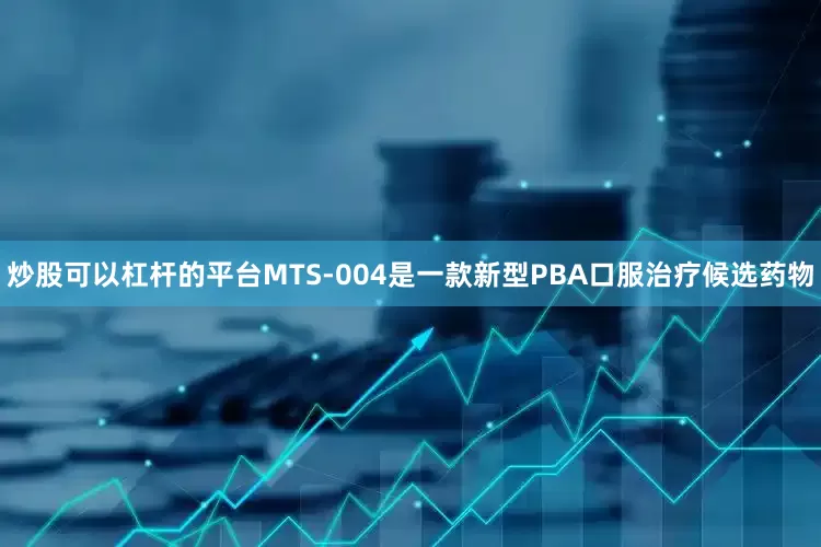 炒股可以杠杆的平台MTS-004是一款新型PBA口服治疗候选药物