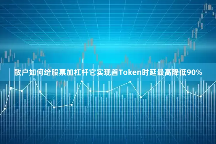 散户如何给股票加杠杆它实现首Token时延最高降低90%