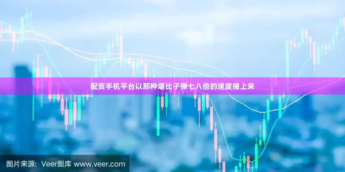 配资手机平台以那种堪比子弹七八倍的速度撞上来