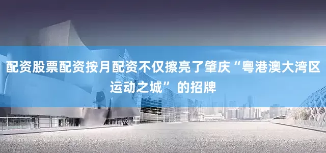 配资股票配资按月配资不仅擦亮了肇庆“粤港澳大湾区运动之城” 的招牌