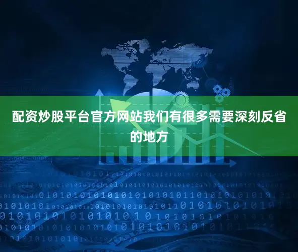 配资炒股平台官方网站我们有很多需要深刻反省的地方