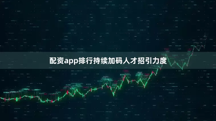 配资app排行持续加码人才招引力度