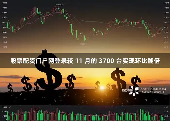 股票配资门户网登录较 11 月的 3700 台实现环比翻倍