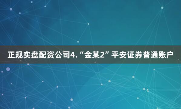 正规实盘配资公司　　4.“金某2”平安证券普通账户