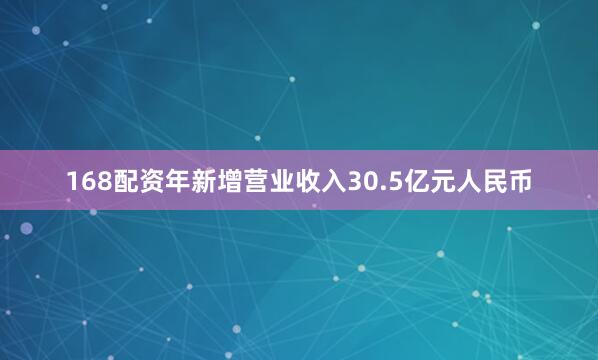 168配资年新增营业收入30.5亿元人民币