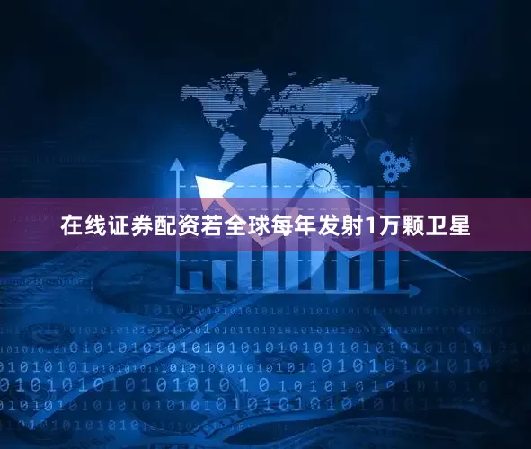 在线证券配资若全球每年发射1万颗卫星