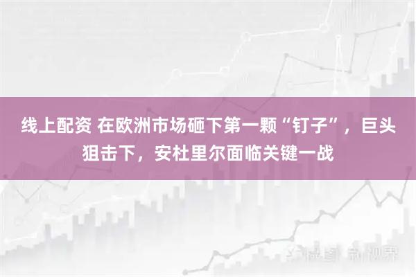 线上配资 在欧洲市场砸下第一颗“钉子”，巨头狙击下，安杜里尔面临关键一战