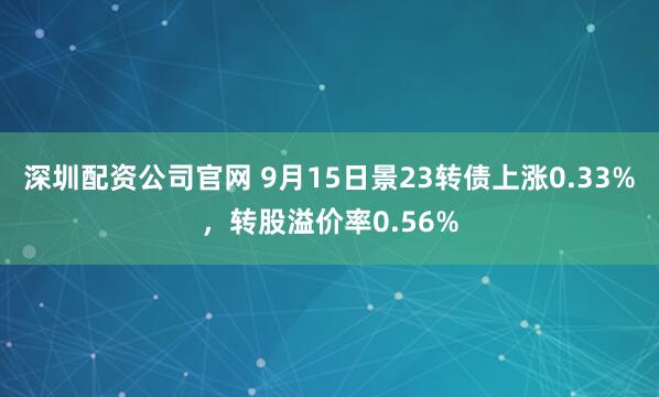 深圳配资公司官网 9月15日景23转债上涨0.33%，转股溢价率0.56%