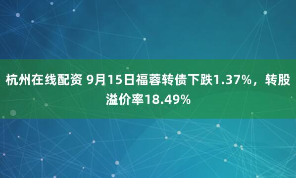 杭州在线配资 9月15日福蓉转债下跌1.37%，转股溢价率18.49%