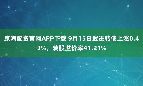 京海配资官网APP下载 9月15日武进转债上涨0.43%，转股溢价率41.21%