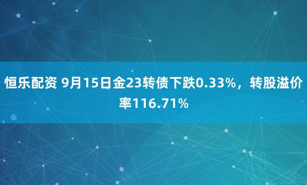 恒乐配资 9月15日金23转债下跌0.33%，转股溢价率116.71%