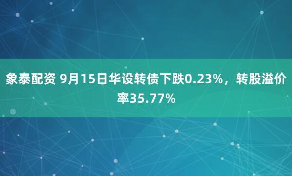 象泰配资 9月15日华设转债下跌0.23%，转股溢价率35.77%