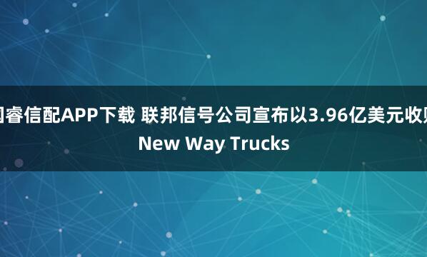 国睿信配APP下载 联邦信号公司宣布以3.96亿美元收购New Way Trucks