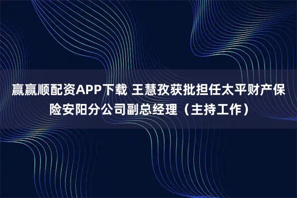 赢赢顺配资APP下载 王慧孜获批担任太平财产保险安阳分公司副总经理（主持工作）