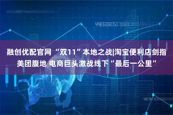 融创优配官网 “双11”本地之战|淘宝便利店剑指美团腹地 电商巨头激战线下“最后一公里”