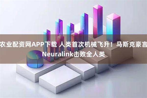 农业配资网APP下载 人类首次机械飞升！马斯克豪言Neuralink击败全人类