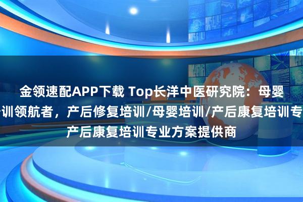 金领速配APP下载 Top长洋中医研究院:母婴产后修复师培训领航者,产后修复培训/母婴培训/产后康复培训专业方案提供商
