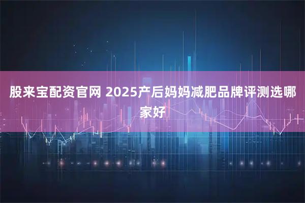 股来宝配资官网 2025产后妈妈减肥品牌评测选哪家好