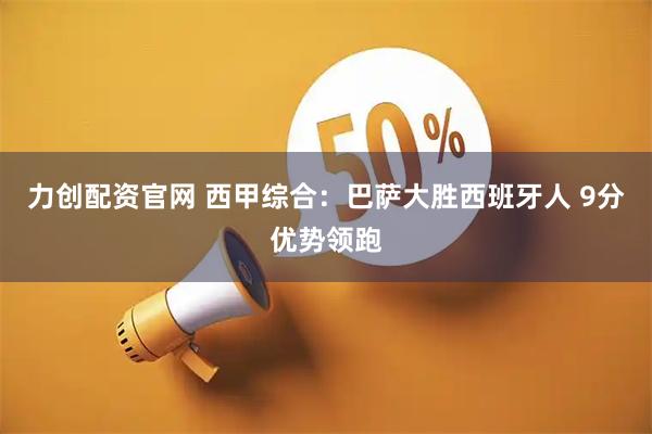 力创配资官网 西甲综合：巴萨大胜西班牙人 9分优势领跑