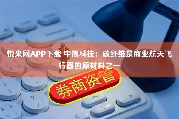 悦来网APP下载 中简科技：碳纤维是商业航天飞行器的原材料之一