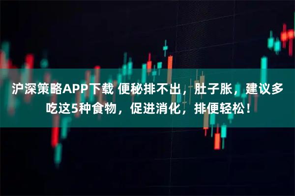 沪深策略APP下载 便秘排不出，肚子胀，建议多吃这5种食物，促进消化，排便轻松！