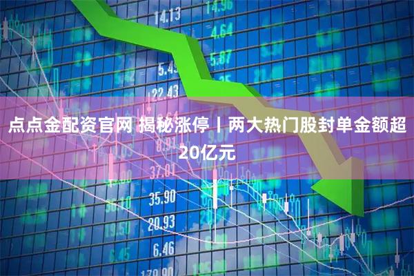 点点金配资官网 揭秘涨停丨两大热门股封单金额超20亿元